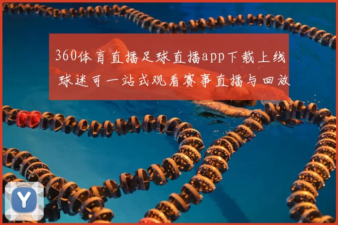 360体育直播足球直播app下载上线 球迷可一站式观看赛事直播与回放