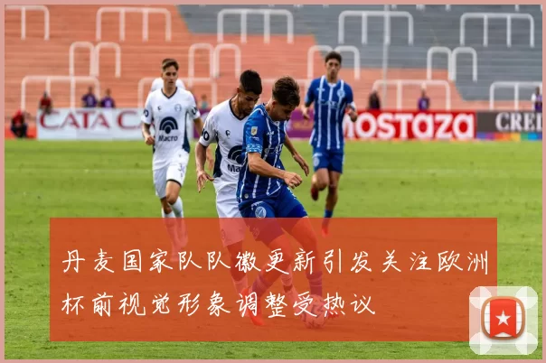 丹麦国家队队徽更新引发关注欧洲杯前视觉形象调整受热议