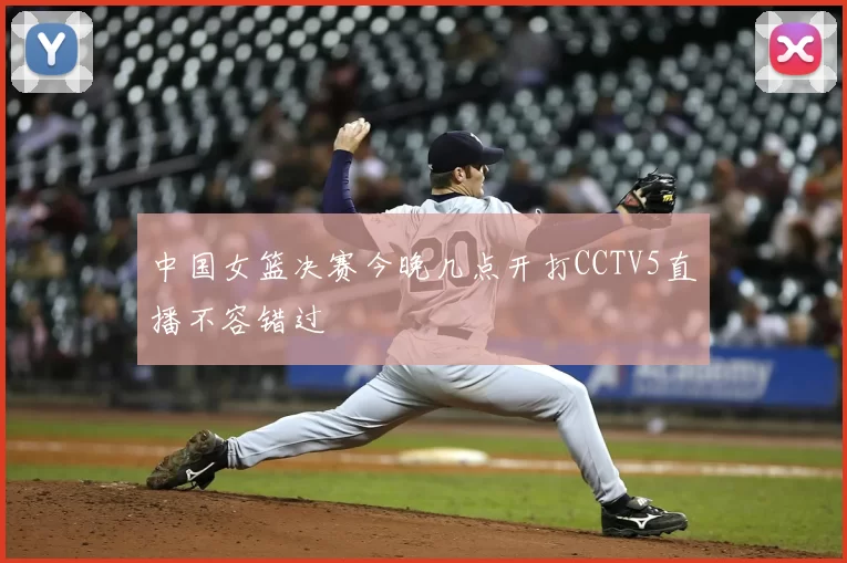 中国女篮决赛今晚几点开打CCTV5直播不容错过