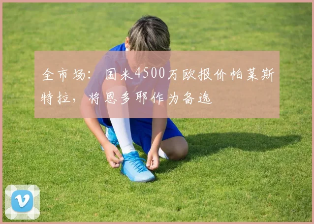 全市场：国米4500万欧报价帕莱斯特拉，将恩多耶作为备选