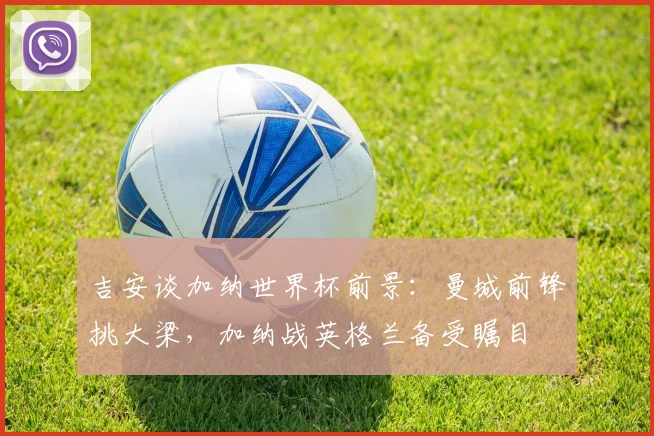吉安谈加纳世界杯前景：曼城前锋挑大梁，加纳战英格兰备受瞩目