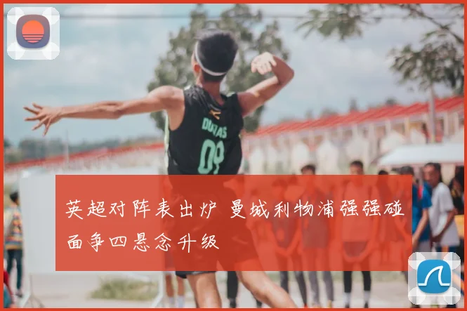 英超对阵表出炉 曼城利物浦强强碰面争四悬念升级