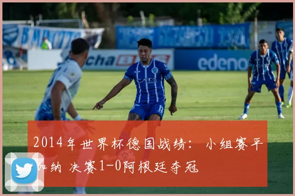 2014年世界杯德国战绩：小组赛平加纳 决赛1-0阿根廷夺冠