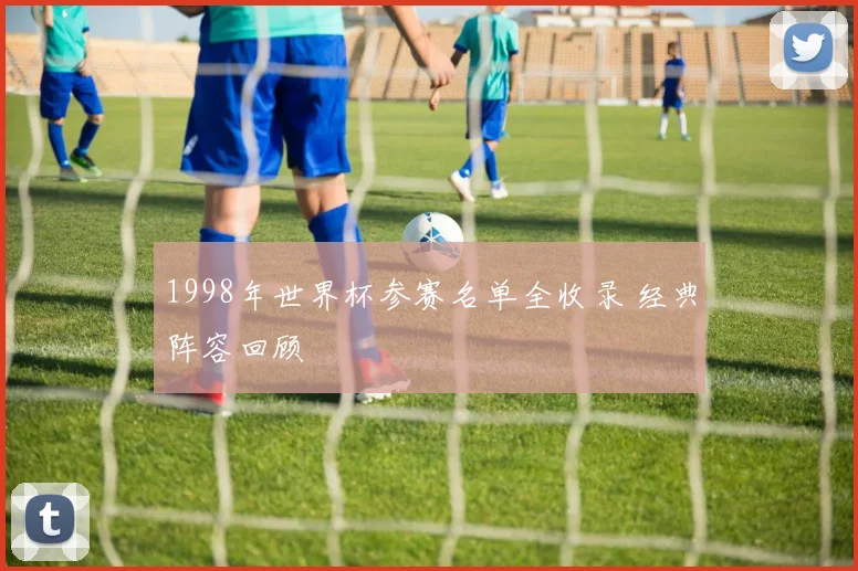 1998年世界杯参赛名单全收录 经典阵容回顾