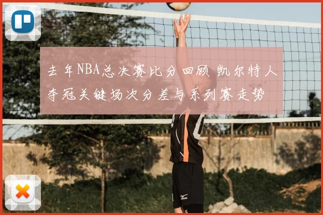去年NBA总决赛比分回顾 凯尔特人夺冠关键场次分差与系列赛走势