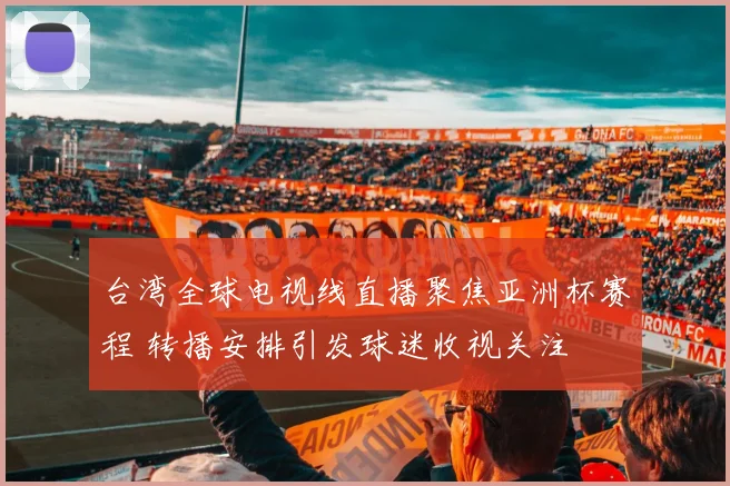 台湾全球电视线直播聚焦亚洲杯赛程 转播安排引发球迷收视关注
