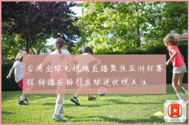 台湾全球电视线直播聚焦亚洲杯赛程 转播安排引发球迷收视关注