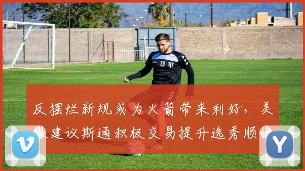 反摆烂新规或为火箭带来利好，美媒建议斯通积极交易提升选秀顺位_灰熊_1_NBA