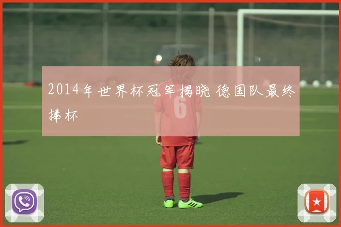2014年世界杯冠军揭晓 德国队最终捧杯