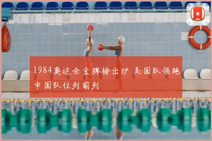 1984奥运会金牌榜出炉 美国队领跑中国队位列前列