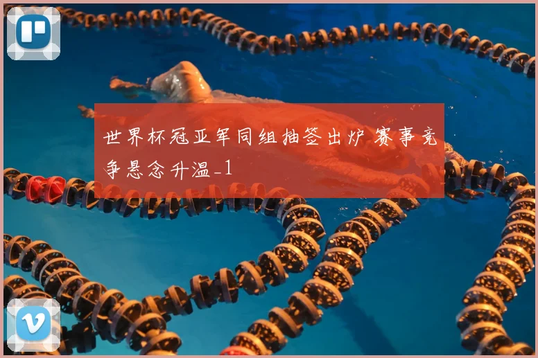 世界杯冠亚军同组抽签出炉 赛事竞争悬念升温_1