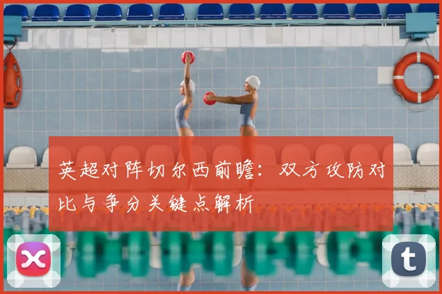 英超对阵切尔西前瞻：双方攻防对比与争分关键点解析