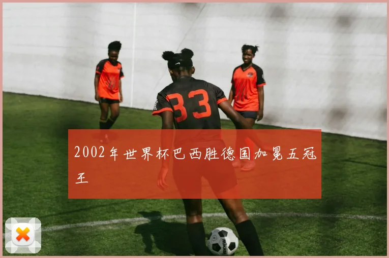 2002年世界杯巴西胜德国加冕五冠王