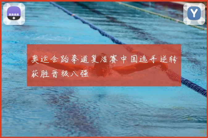 奥运会跆拳道复活赛中国选手逆转获胜晋级八强