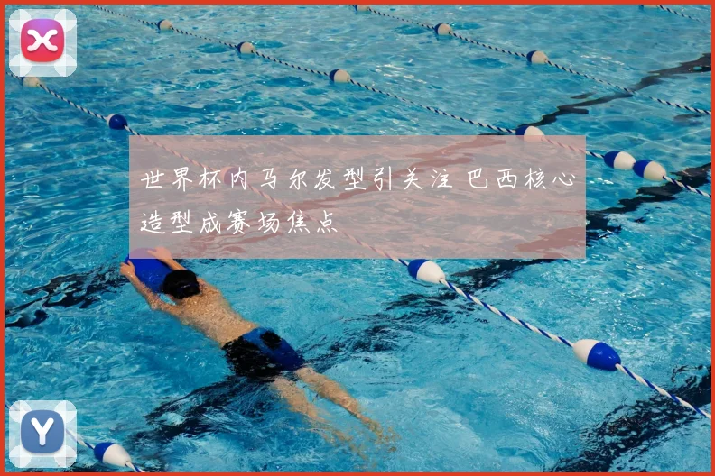 世界杯内马尔发型引关注 巴西核心造型成赛场焦点