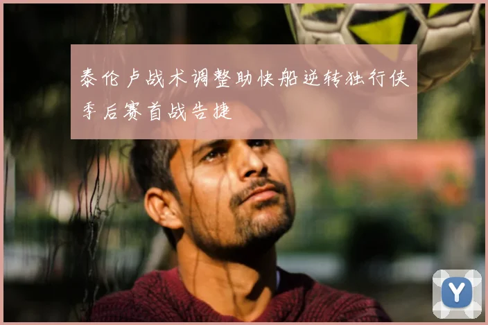 泰伦卢战术调整助快船逆转独行侠季后赛首战告捷