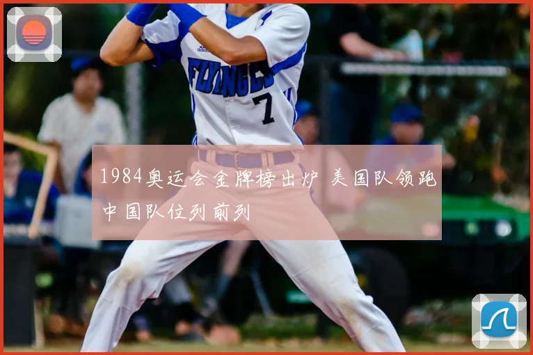 1984奥运会金牌榜出炉 美国队领跑中国队位列前列