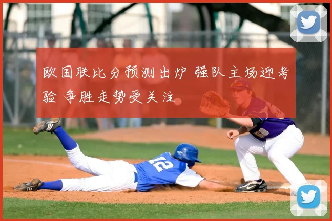 欧国联比分预测出炉 强队主场迎考验 争胜走势受关注