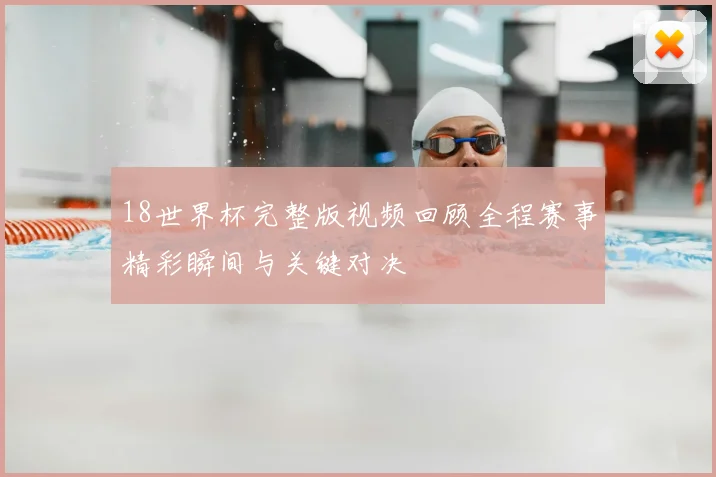 18世界杯完整版视频回顾全程赛事精彩瞬间与关键对决
