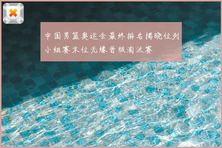 中国男篮奥运会最终排名揭晓位列小组赛末位无缘晋级淘汰赛