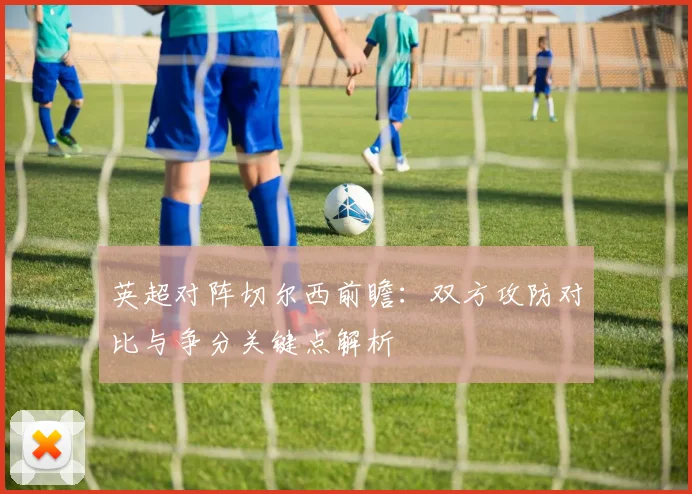 英超对阵切尔西前瞻：双方攻防对比与争分关键点解析